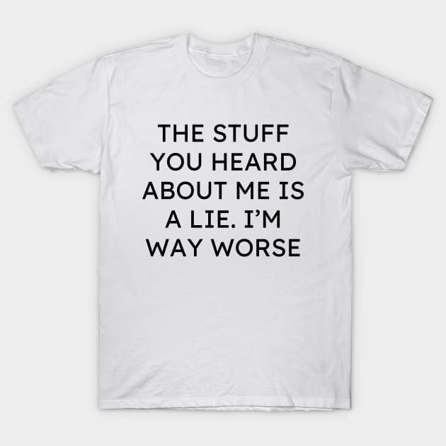 The Stuff You Heard About Me Is A Lie Im Way Worse T-Shirt by Word and Saying